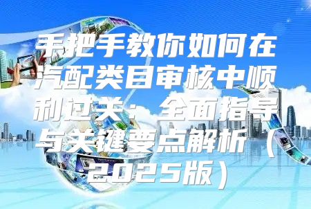 手把手教你如何在汽配类目审核中顺利过关：全面指导与关键要点解析2025版