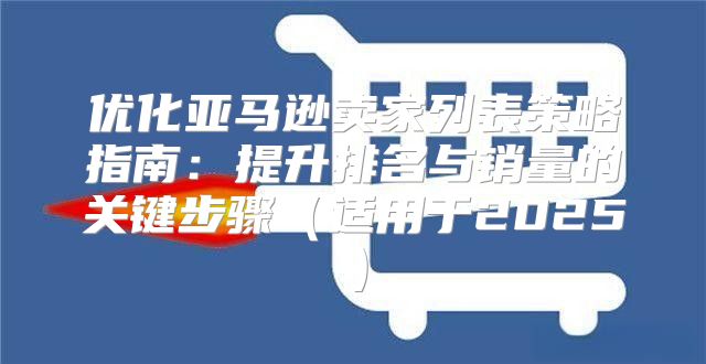 优化亚马逊卖家列表策略指南：提升排名与销量的关键步骤适用于2025