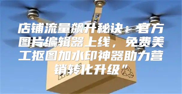 店铺流量飙升秘诀：官方图片编辑器上线，免费美工抠图加水印神器助力营销转化升级”