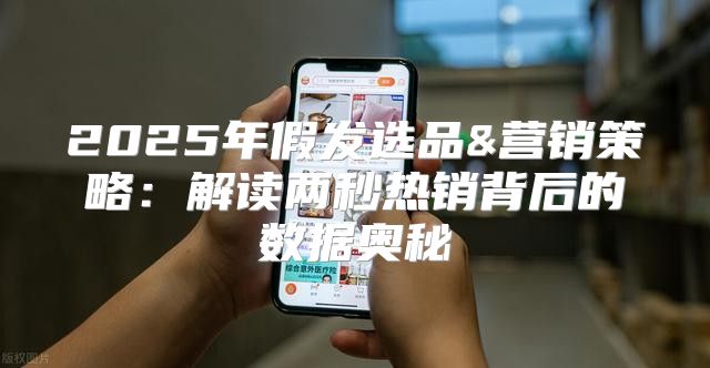 2025年假发选品&营销策略：解读两秒热销背后的数据奥秘
