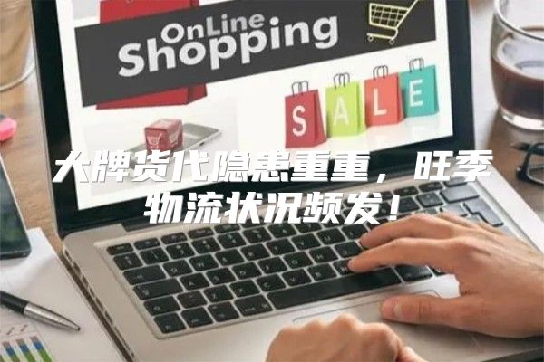 大牌货代隐患重重，旺季物流状况频发！
