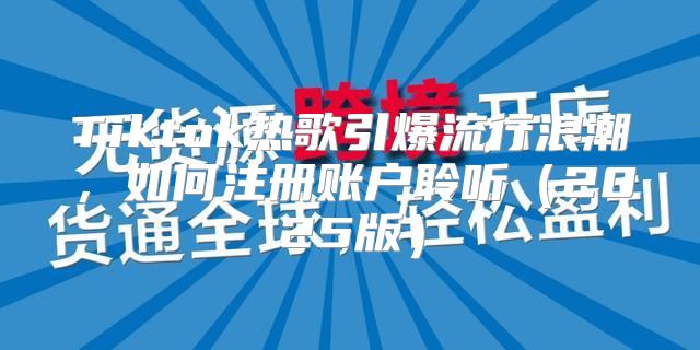 Tiktok热歌引爆流行浪潮，如何注册账户聆听2025版
