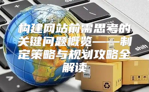 构建网站前需思考的关键问题概览——制定策略与规划攻略全解读