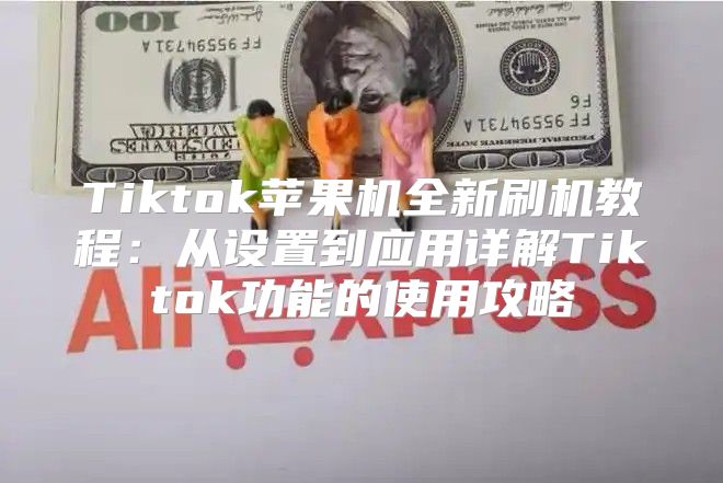 Tiktok苹果机全新刷机教程：从设置到应用详解Tiktok功能的使用攻略