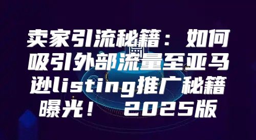 卖家引流秘籍：如何吸引外部流量至亚马逊listing推广秘籍曝光！ 2025版