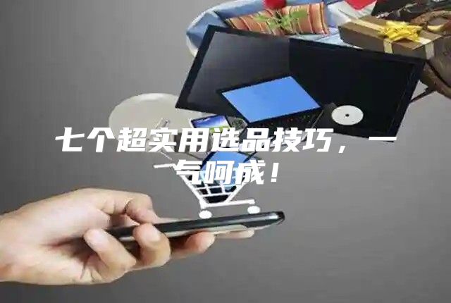 七个超实用选品技巧，一气呵成！