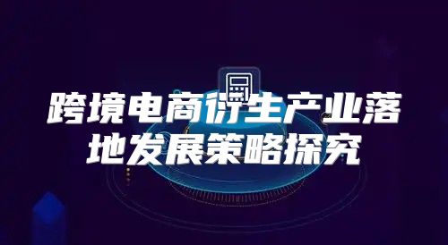 跨境电商衍生产业落地发展策略探究