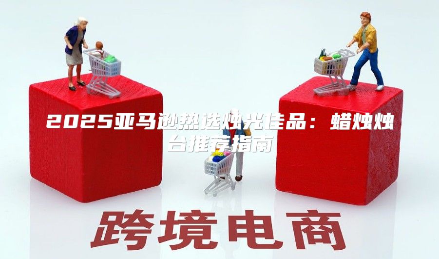 2025亚马逊热选烛光佳品：蜡烛烛台推荐指南