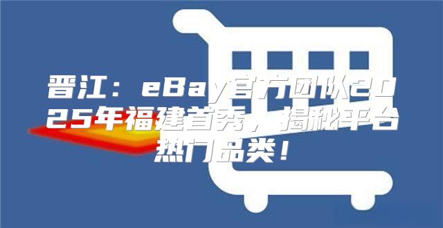 晋江：eBay官方团队2025年福建首秀，揭秘平台热门品类！