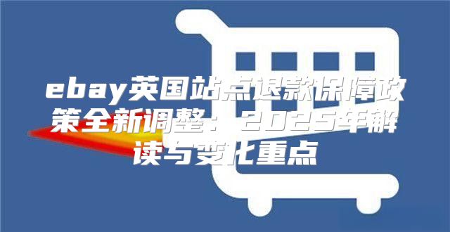 ebay英国站点退款保障政策全新调整：2025年解读与变化重点