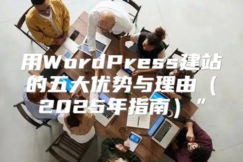 用WordPress建站的五大优势与理由2025年指南”