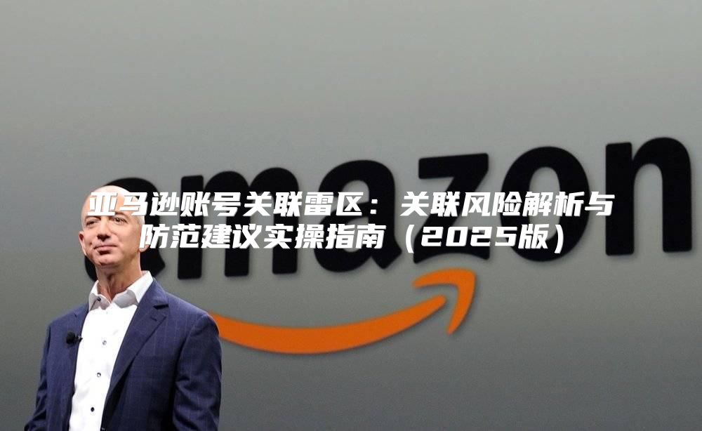 亚马逊账号关联雷区：关联风险解析与防范建议实操指南2025版