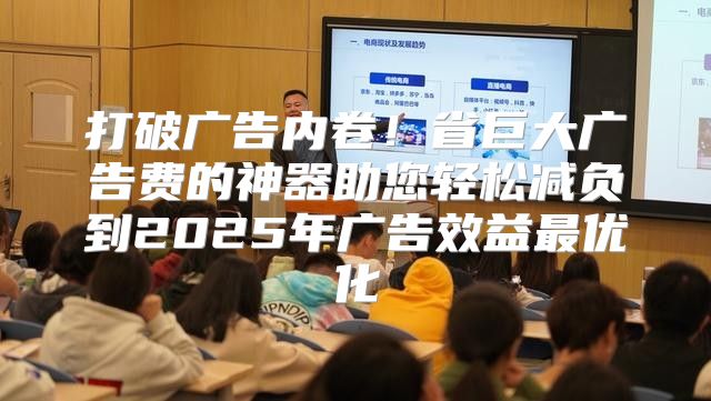 打破广告内卷！省巨大广告费的神器助您轻松减负到2025年广告效益最优化