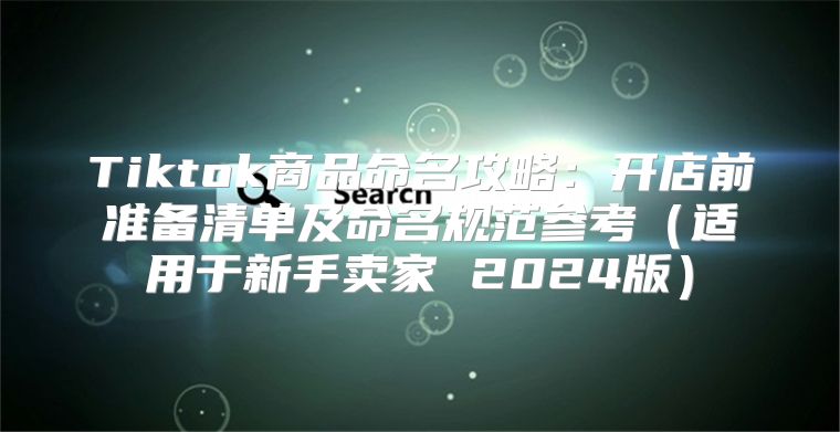 Tiktok商品命名攻略：开店前准备清单及命名规范参考适用于新手卖家 2025版