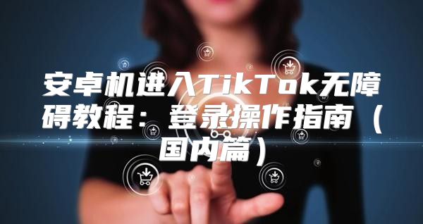 安卓机进入TikTok无障碍教程：登录操作指南国内篇