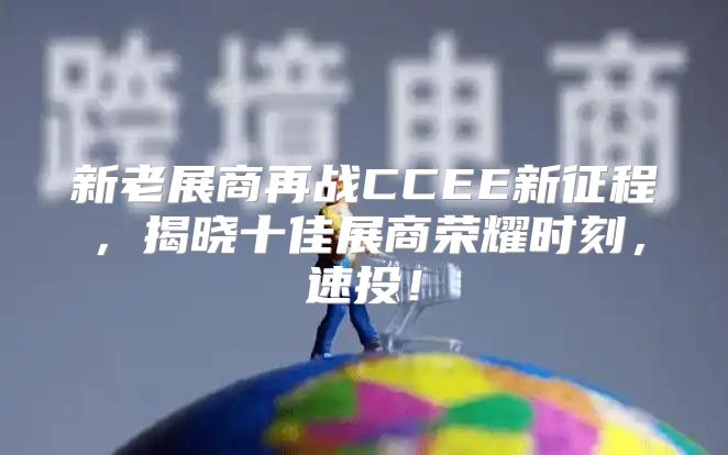 新老展商再战CCEE新征程，揭晓十佳展商荣耀时刻，速投！