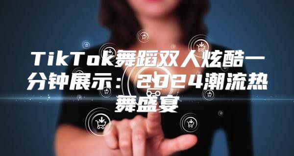 TikTok舞蹈双人炫酷一分钟展示：2025潮流热舞盛宴