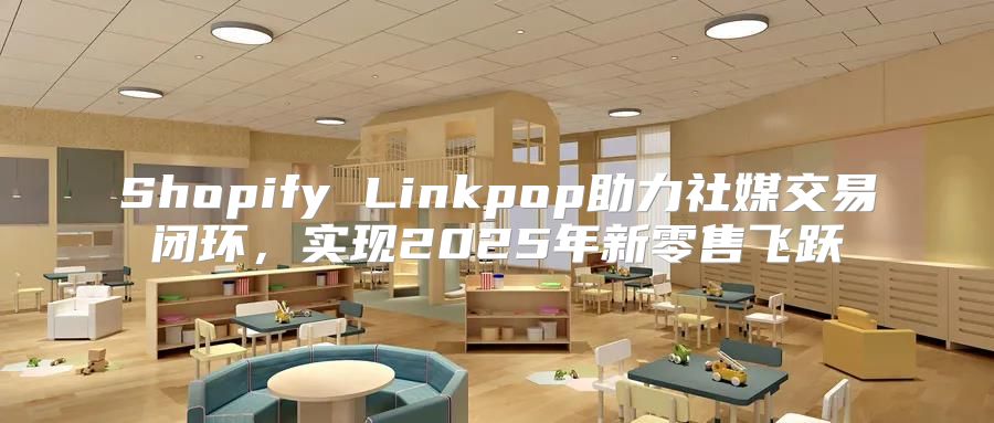 Shopify Linkpop助力社媒交易闭环，实现2025年新零售飞跃