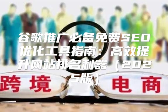 谷歌推广必备免费SEO优化工具指南：高效提升网站排名利器2025版