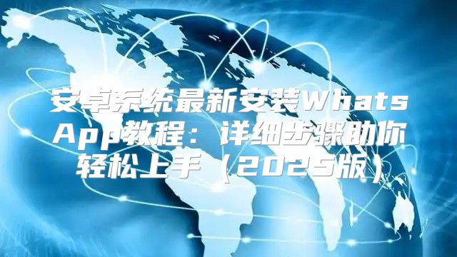 安卓系统最新安装WhatsApp教程：详细步骤助你轻松上手2025版