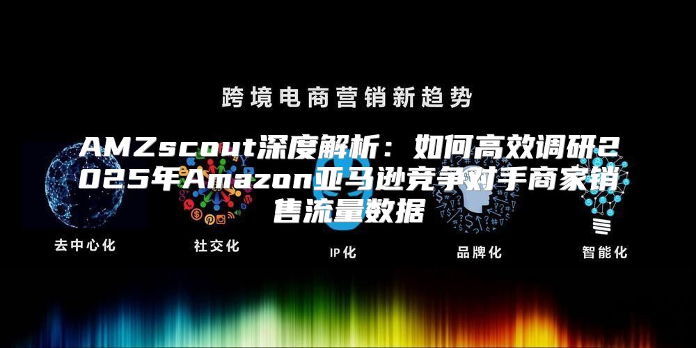 AMZscout深度解析：如何高效调研2025年Amazon亚马逊竞争对手商家销售流量数据