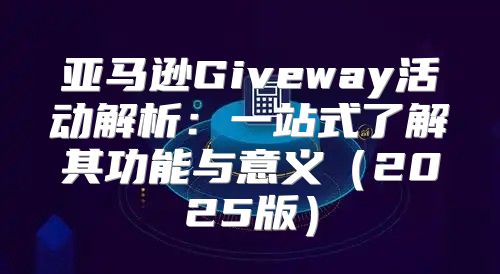 亚马逊Giveway活动解析：一站式了解其功能与意义2025版