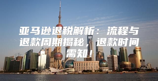 亚马逊退税解析：流程与退款周期揭秘，退款时间需知！