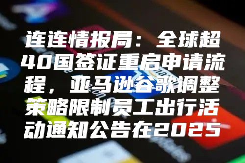 连连情报局：全球超40国签证重启申请流程，亚马逊谷歌调整策略限制员工出行活动通知公告在2025