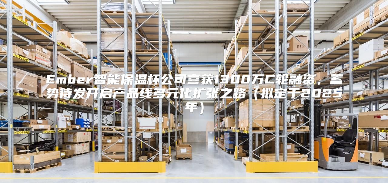 Ember智能保温杯公司喜获1300万C轮融资，蓄势待发开启产品线多元化扩张之路拟定于2025年