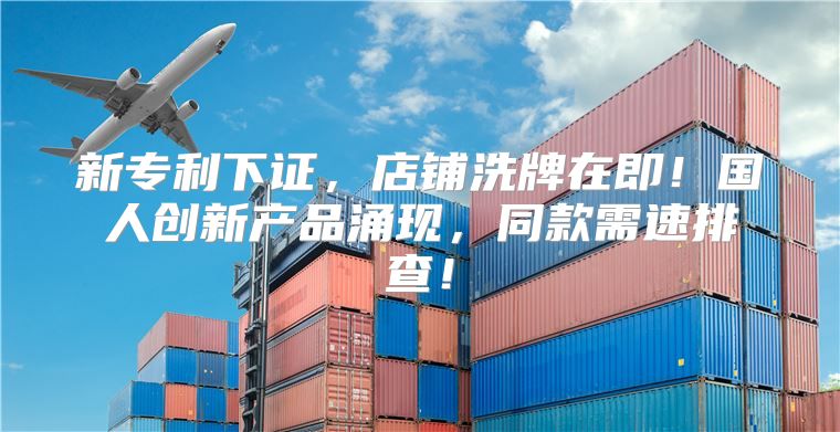 新专利下证，店铺洗牌在即！国人创新产品涌现，同款需速排查！