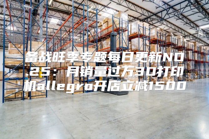 备战旺季专题每日更新NO.25：月销量过万3D打印机allegro开店立减1500