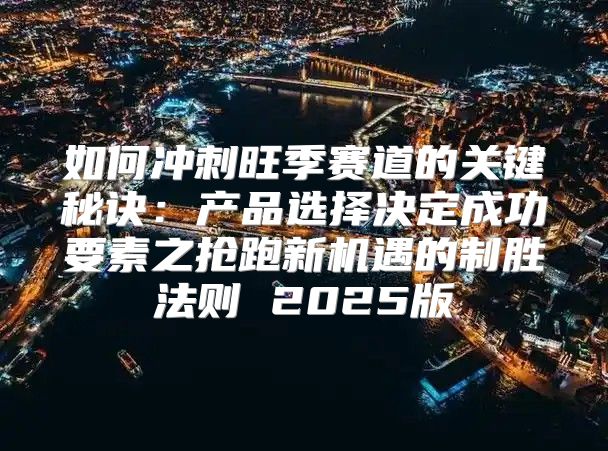 如何冲刺旺季赛道的关键秘诀：产品选择决定成功要素之抢跑新机遇的制胜法则 2025版