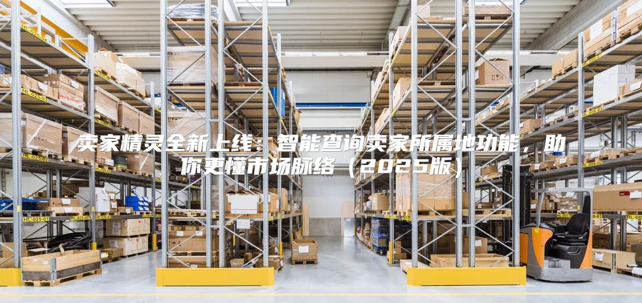 卖家精灵全新上线：智能查询卖家所属地功能，助你更懂市场脉络2025版