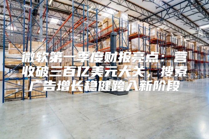 微软第一季度财报亮点：营收破三百亿美元大关，搜索广告增长稳健跨入新阶段