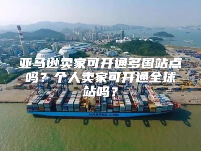 亚马逊卖家可开通多国站点吗？个人卖家可开通全球站吗？