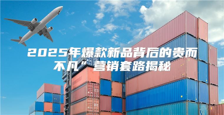 2025年爆款新品背后的贵而不凡”营销套路揭秘