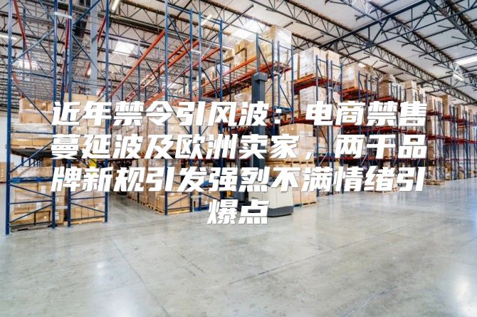 近年禁令引风波：电商禁售蔓延波及欧洲卖家，两千品牌新规引发强烈不满情绪引爆点