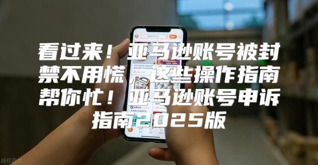 看过来！亚马逊账号被封禁不用慌，这些操作指南帮你忙！亚马逊账号申诉指南2025版