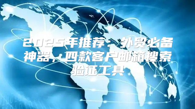 2025年推荐：外贸必备神器，四款客户邮箱搜索验证工具