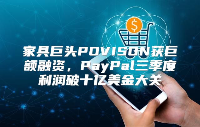 家具巨头POVISON获巨额融资，PayPal三季度利润破十亿美金大关