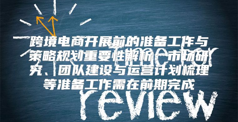 跨境电商开展前的准备工作与策略规划重要性解析：市场研究、团队建设与运营计划梳理等准备工作需在前期完成