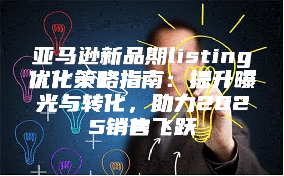 亚马逊新品期listing优化策略指南：提升曝光与转化，助力2025销售飞跃