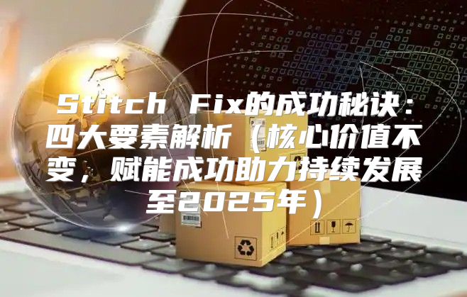 Stitch Fix的成功秘诀：四大要素解析核心价值不变，赋能成功助力持续发展至2025年