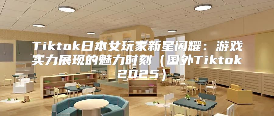 Tiktok日本女玩家新星闪耀：游戏实力展现的魅力时刻国外Tiktok 2025