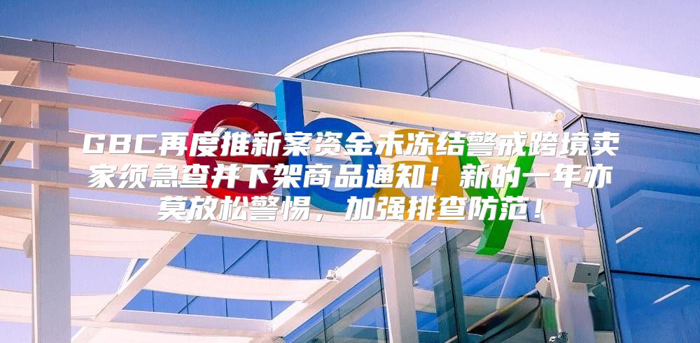 GBC再度推新案资金未冻结警戒跨境卖家须急查并下架商品通知！新的一年亦莫放松警惕，加强排查防范！