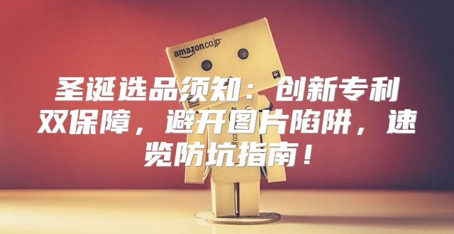 圣诞选品须知：创新专利双保障，避开图片陷阱，速览防坑指南！