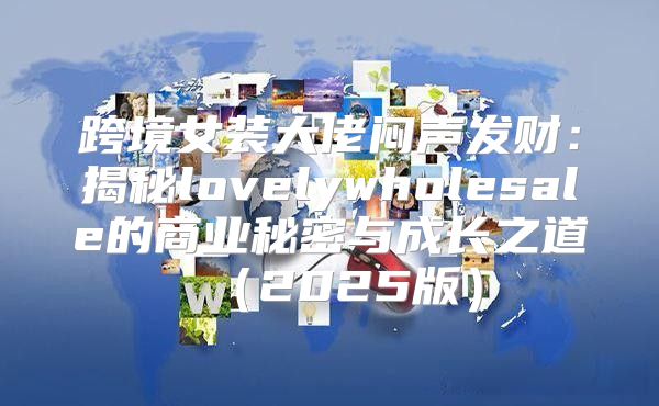 跨境女装大佬闷声发财：揭秘lovelywholesale的商业秘密与成长之道2025版