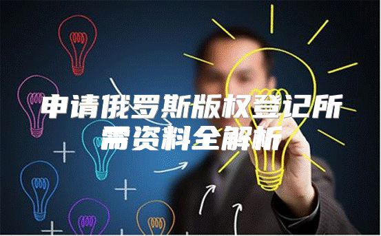 申请俄罗斯版权登记所需资料全解析