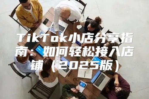 TikTok小店分享指南：如何轻松接入店铺2025版