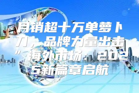 月销超十万单萝卜刀，品牌力量出击”海外市场：2025新篇章启航